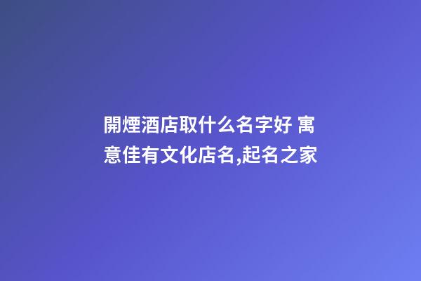 開煙酒店取什么名字好 寓意佳有文化店名,起名之家-第1張-店鋪起名-玄機派